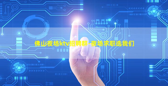 佛山夜场ktv招聘群-夜场求职选我们