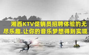 湘西KTV促销员招聘体验的无尽乐趣.让你的音乐梦想得到实现